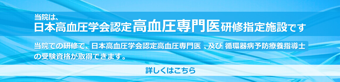 当院は、日本高血圧学会認定 高血圧専門医 研修指定施設です。当院での研修で、日本高血圧学会認定高血圧専門医、及び循環器病予防療養指導士 の受験資格が取得できます。